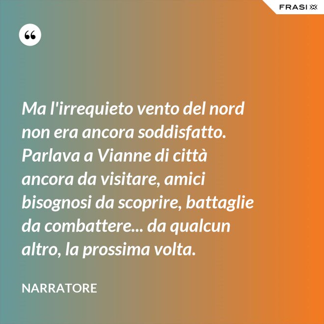 Ma l'irrequieto vento del nord non era ancora soddisfatto. Parlava a Vianne di città ancora da visitare, amici bisognosi da scoprire, battaglie da combattere... da qualcun altro, la prossima volta. - Narratore