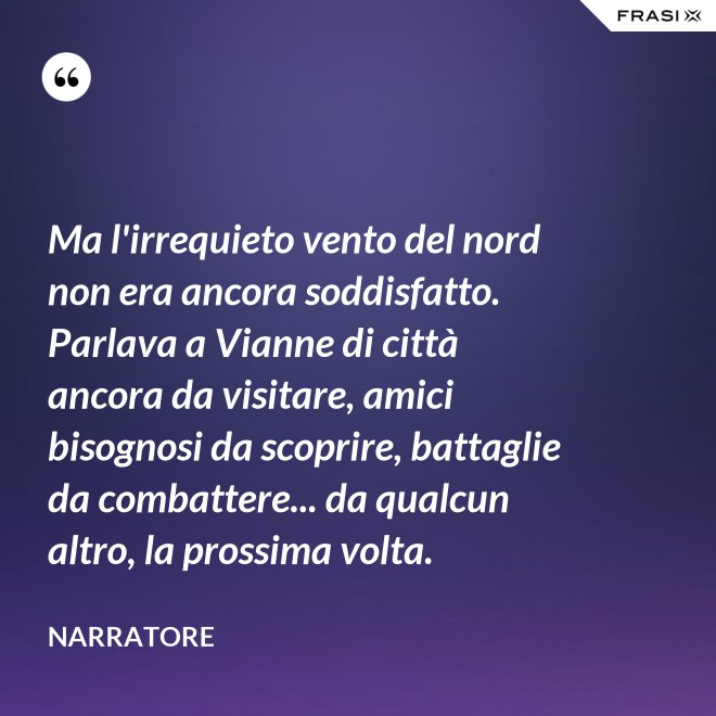 Ma l'irrequieto vento del nord non era ancora soddisfatto. Parlava a Vianne di città ancora da visitare, amici bisognosi da scoprire, battaglie da combattere... da qualcun altro, la prossima volta. - Narratore