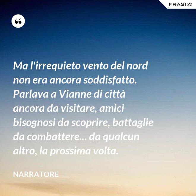 Ma l'irrequieto vento del nord non era ancora soddisfatto. Parlava a Vianne di città ancora da visitare, amici bisognosi da scoprire, battaglie da combattere... da qualcun altro, la prossima volta. - Narratore