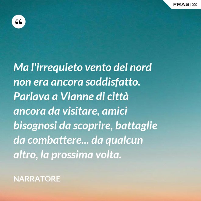 Ma l'irrequieto vento del nord non era ancora soddisfatto. Parlava a Vianne di città ancora da visitare, amici bisognosi da scoprire, battaglie da combattere... da qualcun altro, la prossima volta. - Narratore