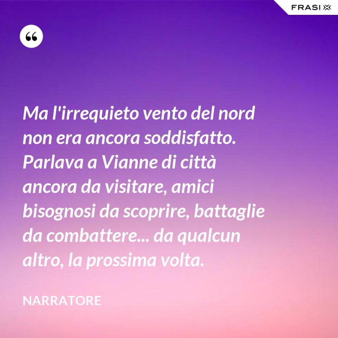 Ma l'irrequieto vento del nord non era ancora soddisfatto. Parlava a Vianne di città ancora da visitare, amici bisognosi da scoprire, battaglie da combattere... da qualcun altro, la prossima volta. - Narratore