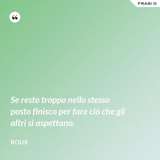 Se resto troppo nello stesso posto finisco per fare ciò che gli altri si aspettano. - Roux