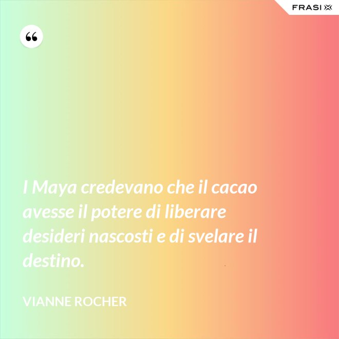 I Maya credevano che il cacao avesse il potere di liberare desideri nascosti e di svelare il destino. - Vianne Rocher