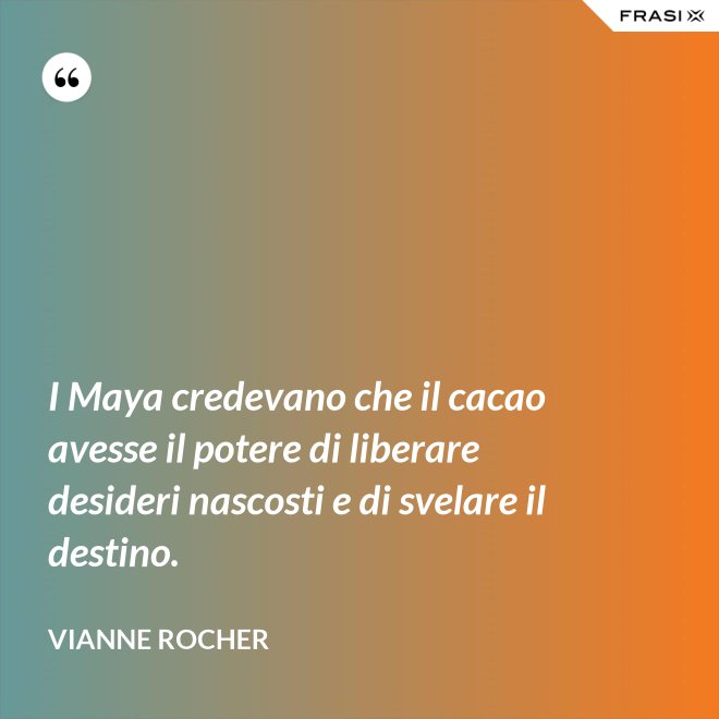 I Maya credevano che il cacao avesse il potere di liberare desideri nascosti e di svelare il destino. - Vianne Rocher