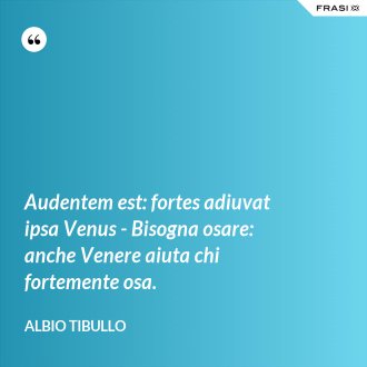 Audentem est: fortes adiuvat ipsa Venus - Bisogna osare: anche Venere aiuta chi fortemente osa. - Albio Tibullo