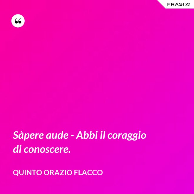Sàpere aude - Abbi il coraggio di conoscere. - Quinto Orazio Flacco