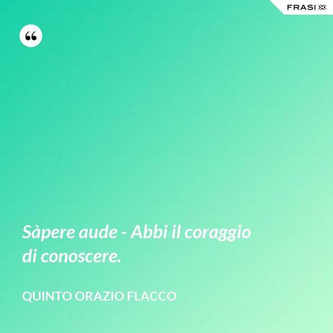 Sàpere aude - Abbi il coraggio di conoscere. - Quinto Orazio Flacco
