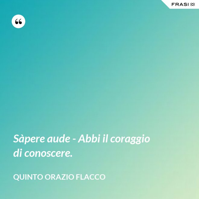 Sàpere aude - Abbi il coraggio di conoscere. - Quinto Orazio Flacco