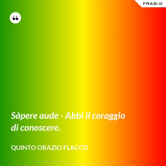 Sàpere aude - Abbi il coraggio di conoscere. - Quinto Orazio Flacco