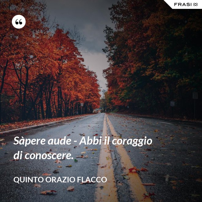 Sàpere aude - Abbi il coraggio di conoscere. - Quinto Orazio Flacco
