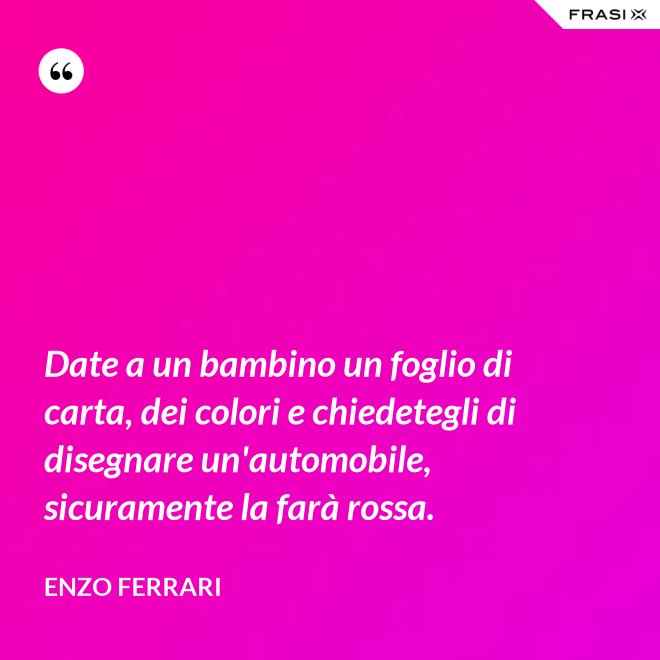 Date a un bambino un foglio di carta, dei colori e chiedetegli di disegnare un'automobile, sicuramente la farà rossa. - Enzo Ferrari