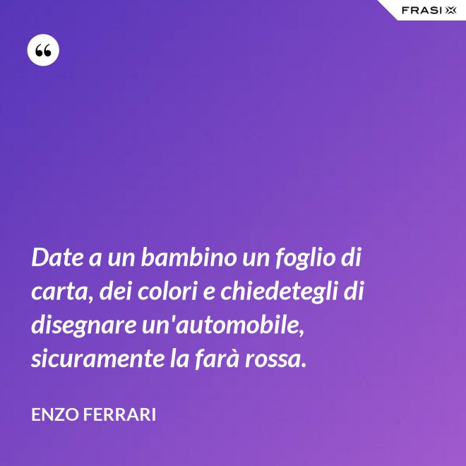 Date a un bambino un foglio di carta, dei colori e chiedetegli di disegnare un'automobile, sicuramente la farà rossa. - Enzo Ferrari
