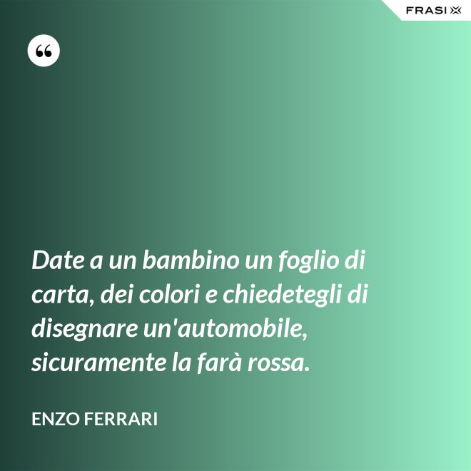Date a un bambino un foglio di carta, dei colori e chiedetegli di disegnare un'automobile, sicuramente la farà rossa. - Enzo Ferrari