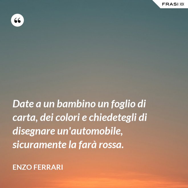 Date a un bambino un foglio di carta, dei colori e chiedetegli di disegnare un'automobile, sicuramente la farà rossa. - Enzo Ferrari