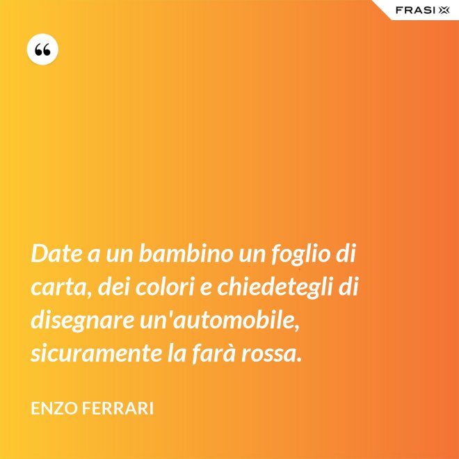 Date a un bambino un foglio di carta, dei colori e chiedetegli di disegnare un'automobile, sicuramente la farà rossa. - Enzo Ferrari