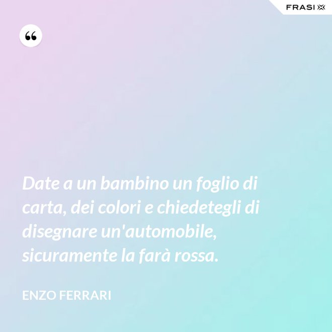 Date a un bambino un foglio di carta, dei colori e chiedetegli di disegnare un'automobile, sicuramente la farà rossa. - Enzo Ferrari