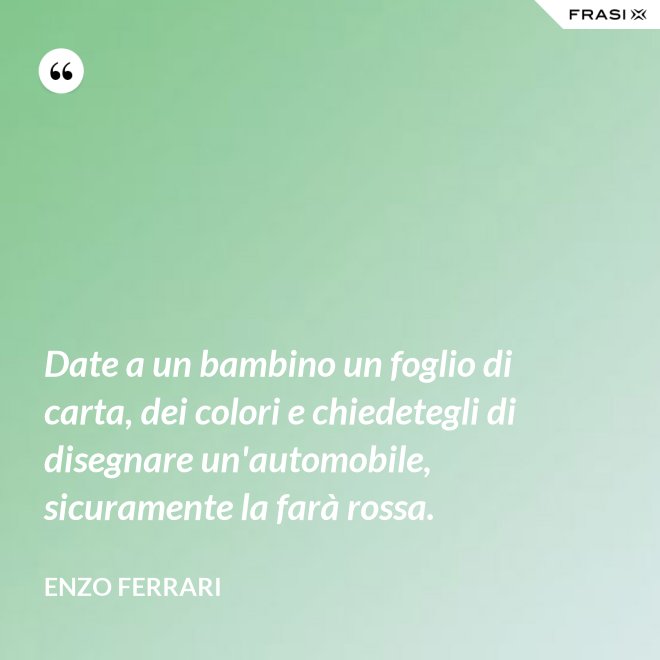 Date a un bambino un foglio di carta, dei colori e chiedetegli di disegnare un'automobile, sicuramente la farà rossa. - Enzo Ferrari