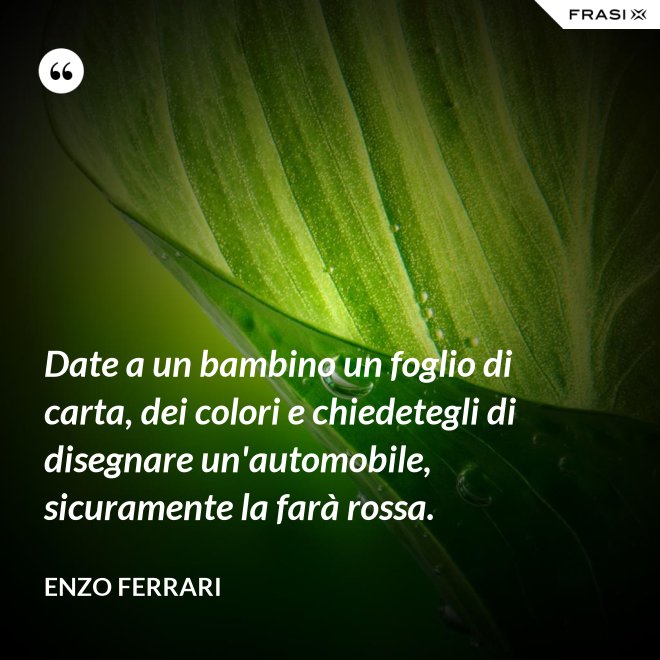 Date a un bambino un foglio di carta, dei colori e chiedetegli di disegnare un'automobile, sicuramente la farà rossa. - Enzo Ferrari