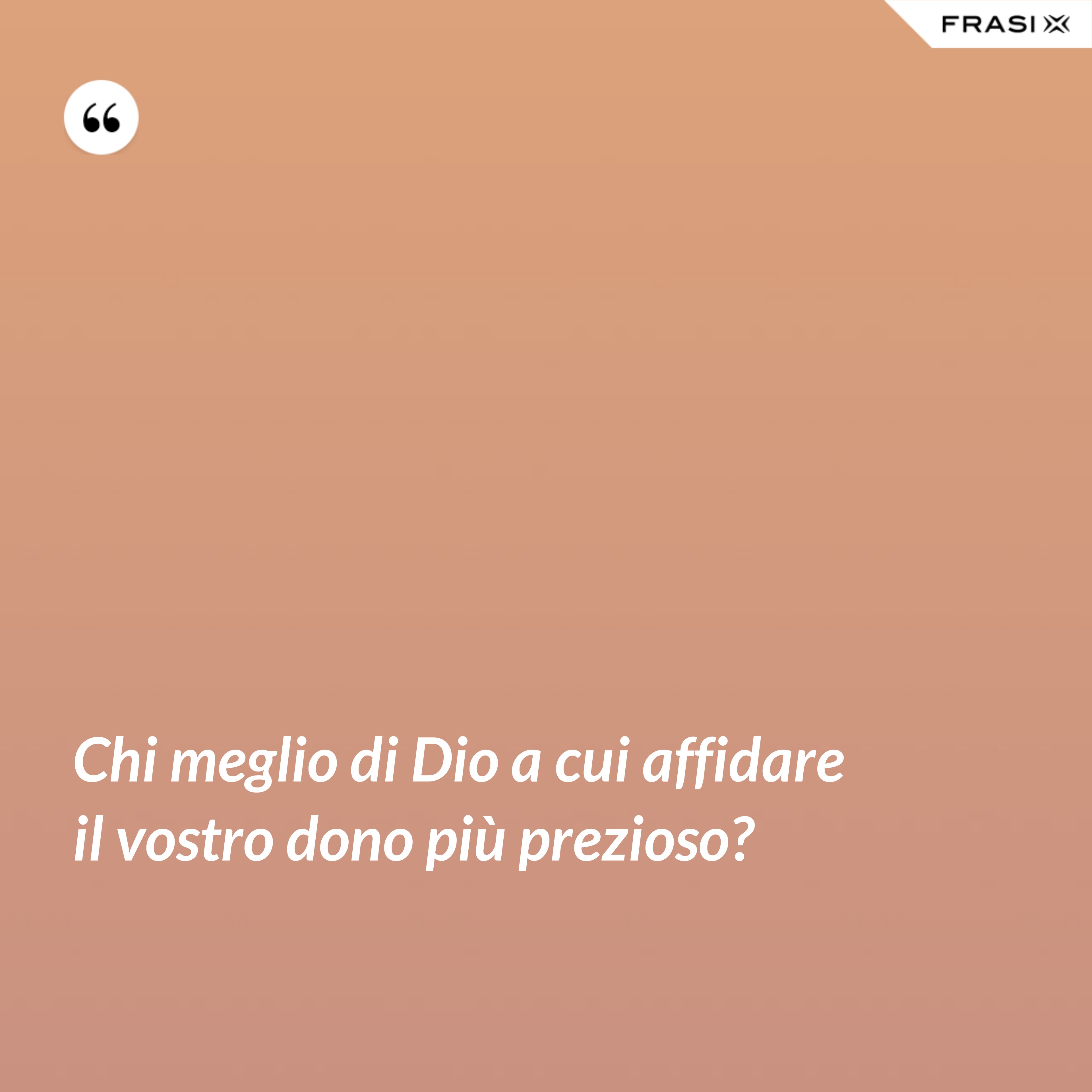 Chi meglio di Dio a cui affidare il vostro dono più prezioso? - Anonimo