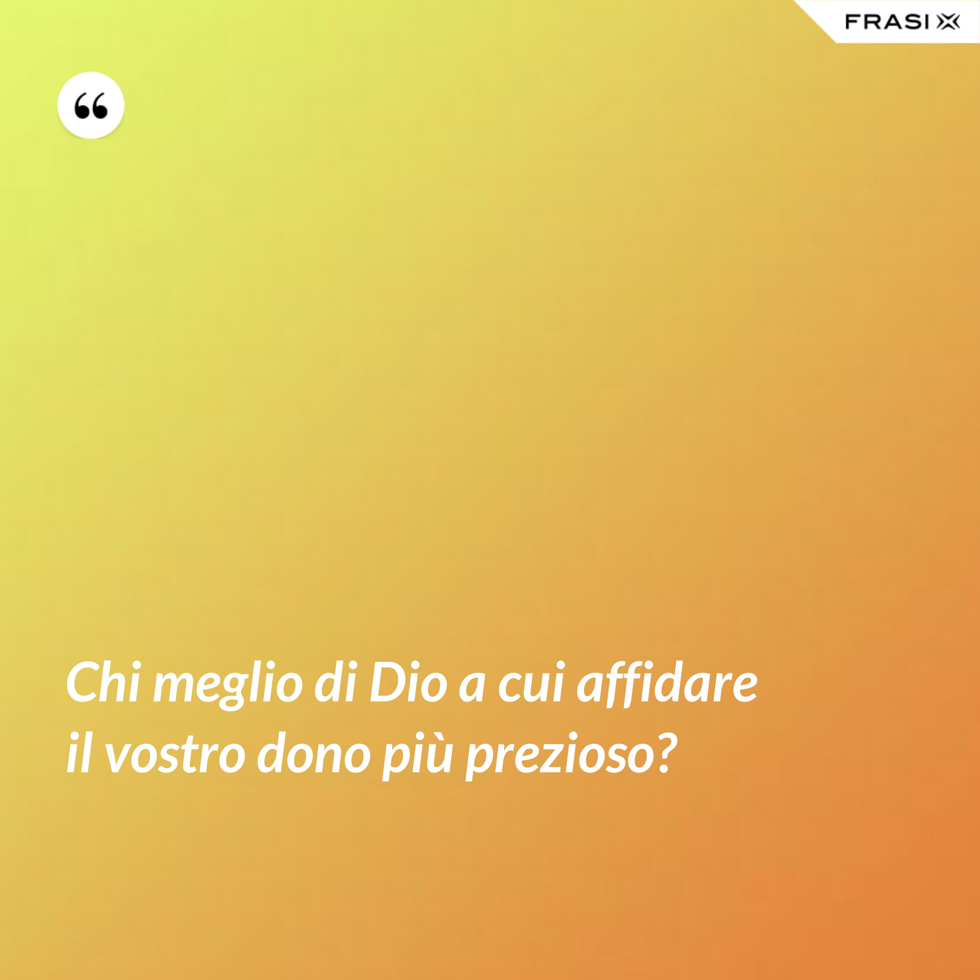 Chi meglio di Dio a cui affidare il vostro dono più prezioso? - Anonimo