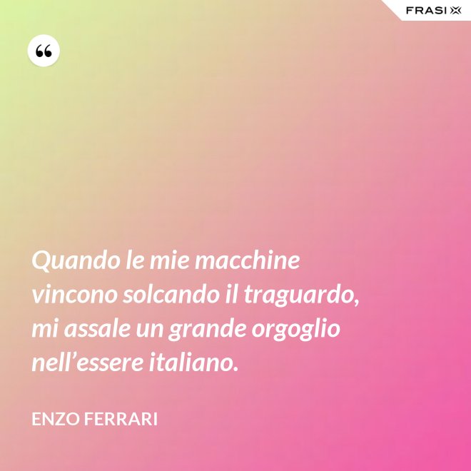 Quando le mie macchine vincono solcando il traguardo, mi assale un grande orgoglio nell’essere italiano. - Enzo Ferrari