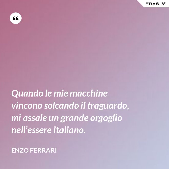 Quando le mie macchine vincono solcando il traguardo, mi assale un grande orgoglio nell’essere italiano. - Enzo Ferrari