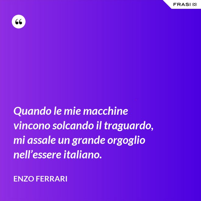 Quando le mie macchine vincono solcando il traguardo, mi assale un grande orgoglio nell’essere italiano. - Enzo Ferrari