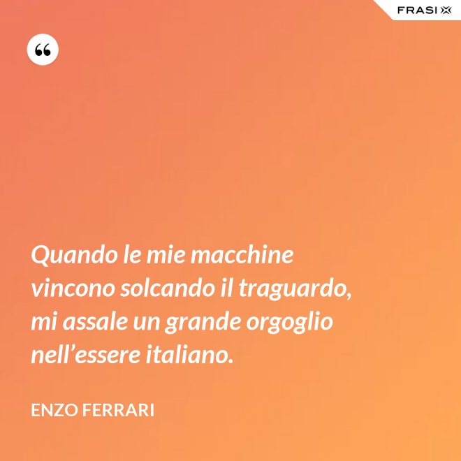 Quando le mie macchine vincono solcando il traguardo, mi assale un grande orgoglio nell’essere italiano. - Enzo Ferrari