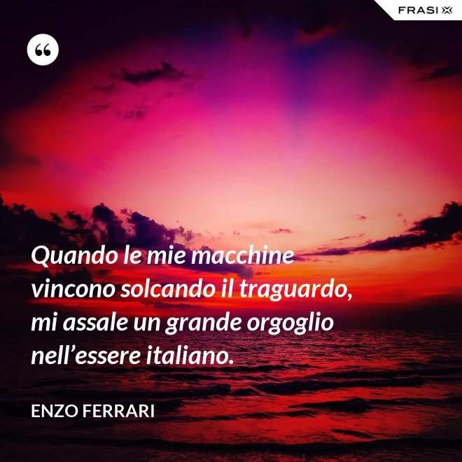 Quando le mie macchine vincono solcando il traguardo, mi assale un grande orgoglio nell’essere italiano. - Enzo Ferrari