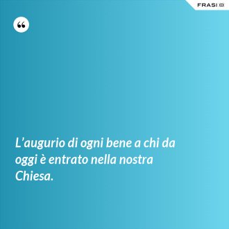 L’augurio di ogni bene a chi da oggi è entrato nella nostra Chiesa. - Anonimo