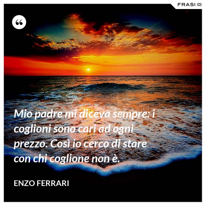 Mio padre mi diceva sempre: i coglioni sono cari ad ogni prezzo. Così io cerco di stare con chi coglione non è. - Enzo Ferrari
