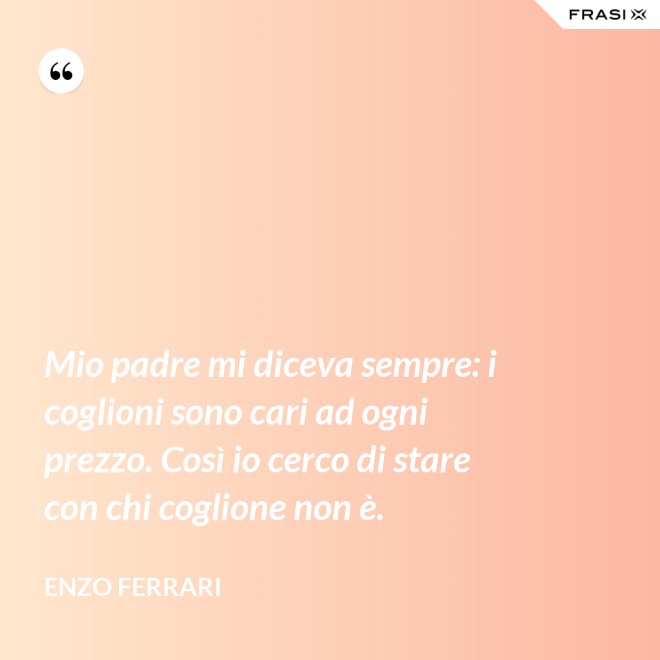 Mio padre mi diceva sempre: i coglioni sono cari ad ogni prezzo. Così io cerco di stare con chi coglione non è. - Enzo Ferrari