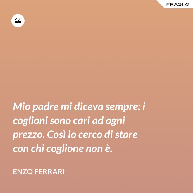 Mio padre mi diceva sempre: i coglioni sono cari ad ogni prezzo. Così io cerco di stare con chi coglione non è. - Enzo Ferrari