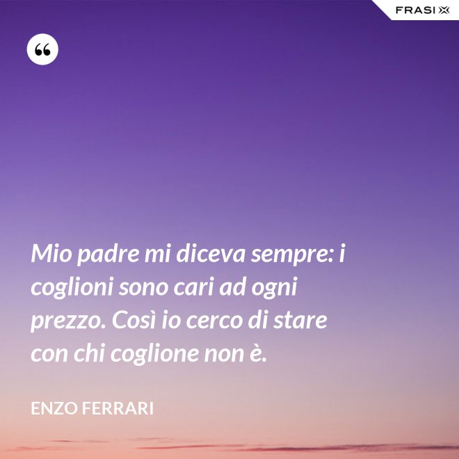 Mio padre mi diceva sempre: i coglioni sono cari ad ogni prezzo. Così io cerco di stare con chi coglione non è. - Enzo Ferrari