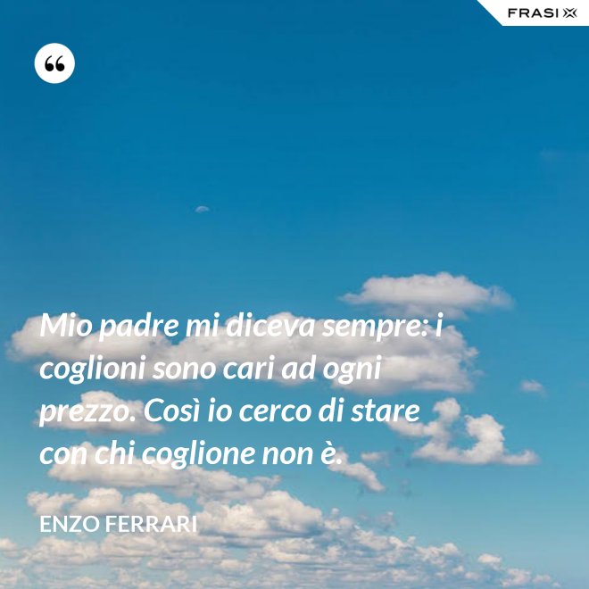 Mio padre mi diceva sempre: i coglioni sono cari ad ogni prezzo. Così io cerco di stare con chi coglione non è. - Enzo Ferrari