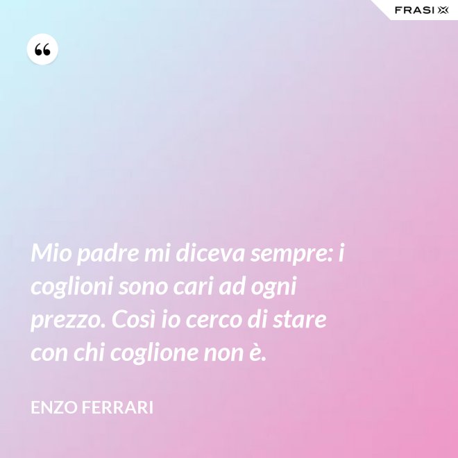 Mio padre mi diceva sempre: i coglioni sono cari ad ogni prezzo. Così io cerco di stare con chi coglione non è. - Enzo Ferrari