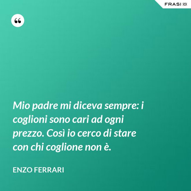 Mio padre mi diceva sempre: i coglioni sono cari ad ogni prezzo. Così io cerco di stare con chi coglione non è. - Enzo Ferrari