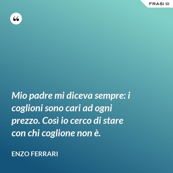 Mio padre mi diceva sempre: i coglioni sono cari ad ogni prezzo. Così io cerco di stare con chi coglione non è. - Enzo Ferrari