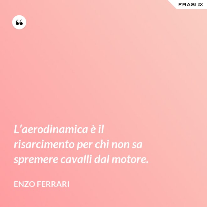 L’aerodinamica è il risarcimento per chi non sa spremere cavalli dal motore. - Enzo Ferrari