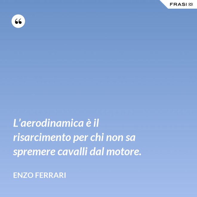 L’aerodinamica è il risarcimento per chi non sa spremere cavalli dal motore. - Enzo Ferrari
