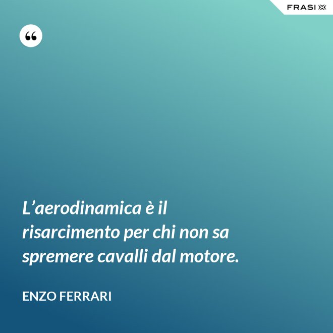 L’aerodinamica è il risarcimento per chi non sa spremere cavalli dal motore. - Enzo Ferrari