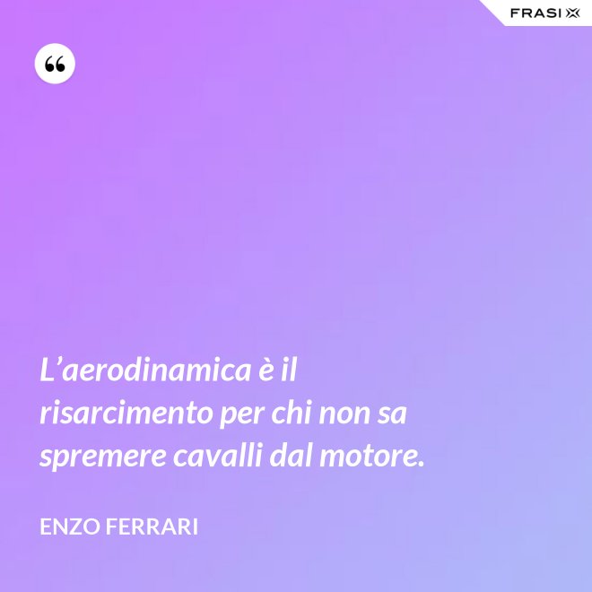 L’aerodinamica è il risarcimento per chi non sa spremere cavalli dal motore. - Enzo Ferrari