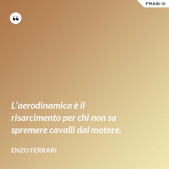 L’aerodinamica è il risarcimento per chi non sa spremere cavalli dal motore. - Enzo Ferrari