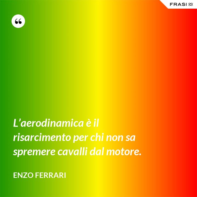 L’aerodinamica è il risarcimento per chi non sa spremere cavalli dal motore. - Enzo Ferrari