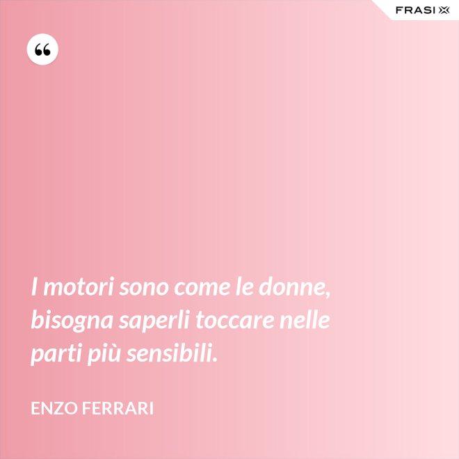 I motori sono come le donne, bisogna saperli toccare nelle parti più sensibili. - Enzo Ferrari