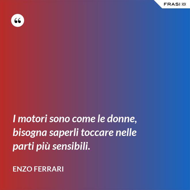 I motori sono come le donne, bisogna saperli toccare nelle parti più sensibili. - Enzo Ferrari
