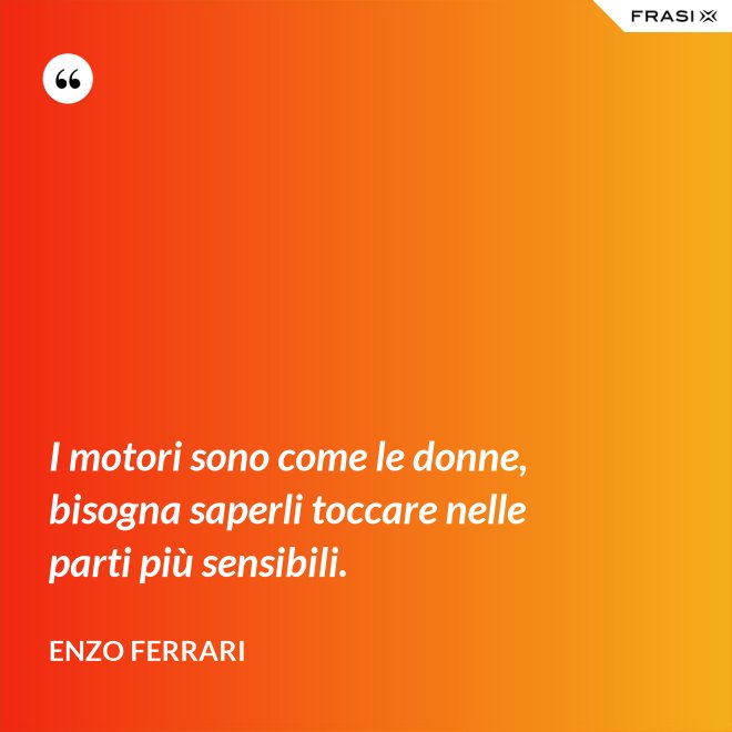 I motori sono come le donne, bisogna saperli toccare nelle parti più sensibili. - Enzo Ferrari