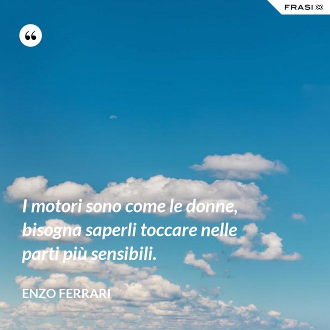I motori sono come le donne, bisogna saperli toccare nelle parti più sensibili. - Enzo Ferrari