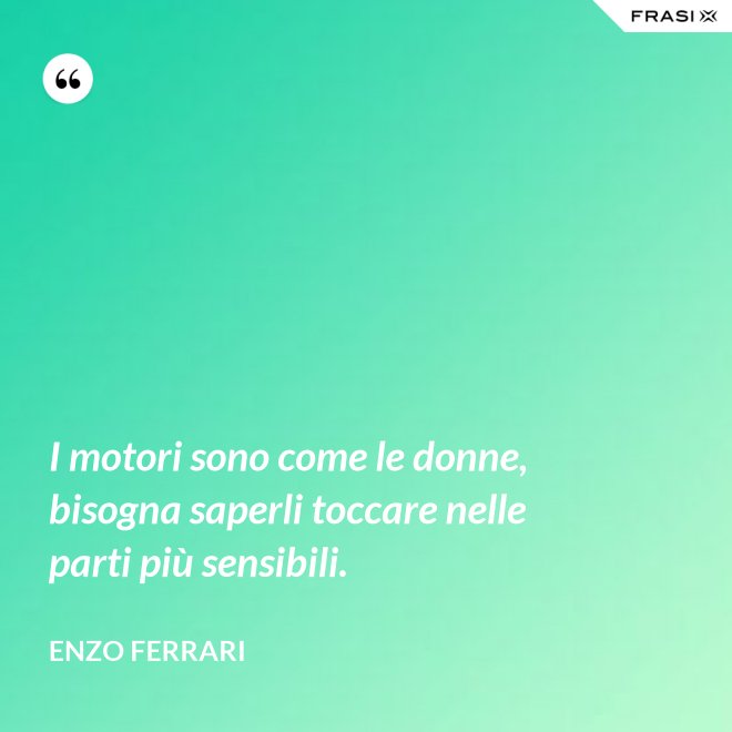 I motori sono come le donne, bisogna saperli toccare nelle parti più sensibili. - Enzo Ferrari