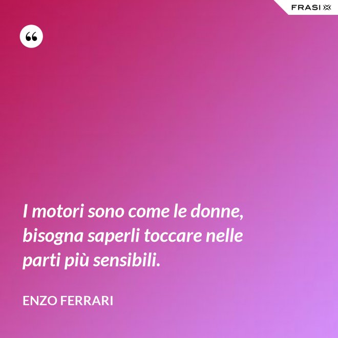 I motori sono come le donne, bisogna saperli toccare nelle parti più sensibili. - Enzo Ferrari